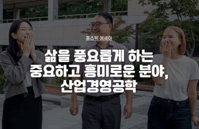삶을 풍요롭게 하는 중요하고 흥미로운 분야,  산업경영공학