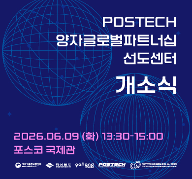 글로벌 양자과학기술 연구협력 체계 구축과 첨단 양자기술 연구 활성화를 위한 「POSTECH 양자글로벌파트너십 선도센터」 개소식을 개최하오니, 양자기술의 새로운 미래를 함께 열어갈 뜻깊은 자리에 많은 관심과 참석 부탁드립니다.  일시: 2026년 6월 9일 (화) 13:30~15:00 장소: 포스코 국제관 문의: 양자글로벌파트너십 선도센터 (279-5294, ldu0411@postech.ac.kr